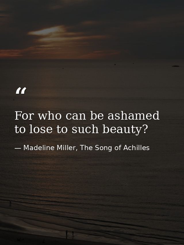 For who can be ashamed to lose to such beauty? — Madeline Miller, The Song of Achilles