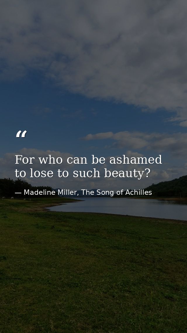 For who can be ashamed to lose to such beauty? — Madeline Miller, The Song of Achilles