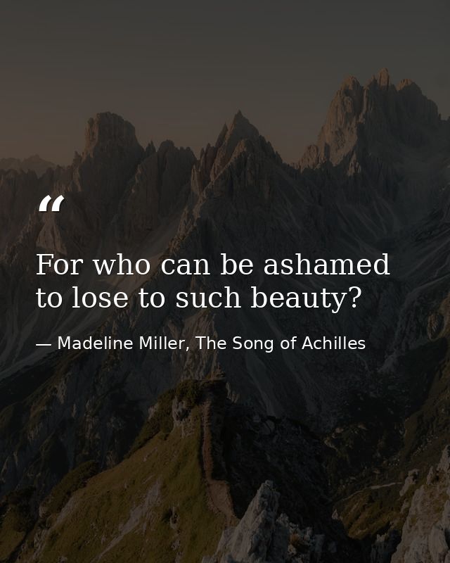 For who can be ashamed to lose to such beauty? — Madeline Miller, The Song of Achilles