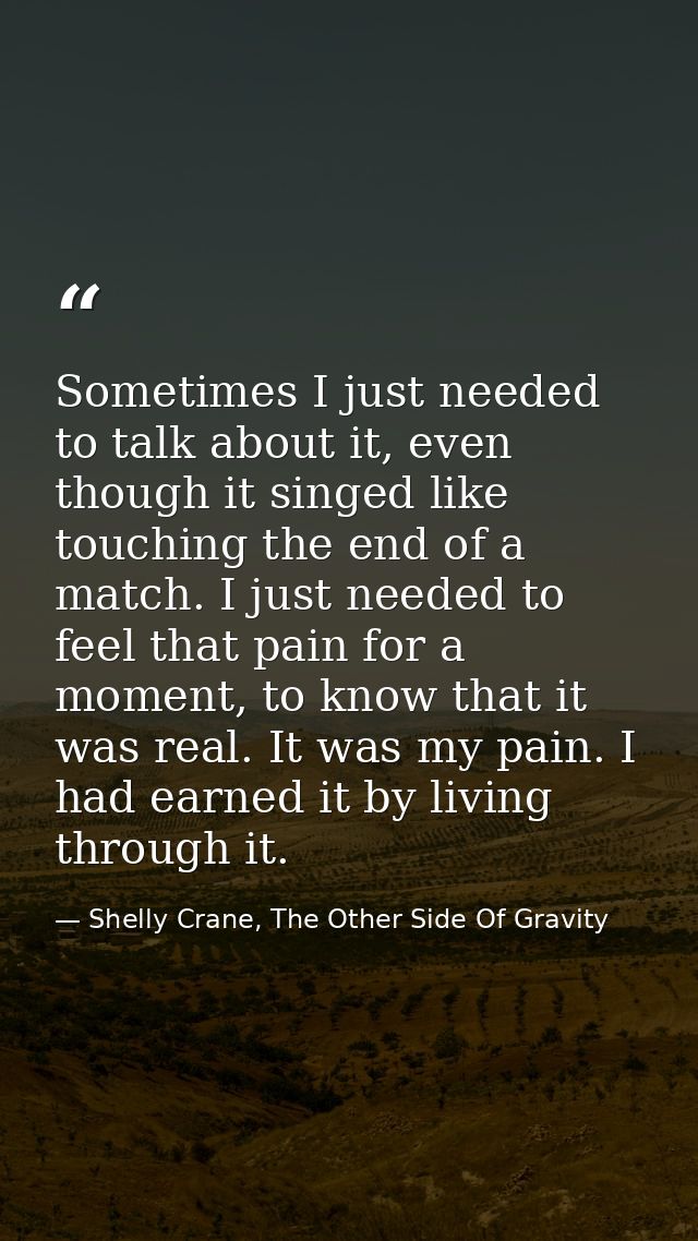 Sometimes I just needed to talk about it, even though it singed like touching the end of a match. I just needed to feel  — Shelly Crane, The Other Side Of Gravity