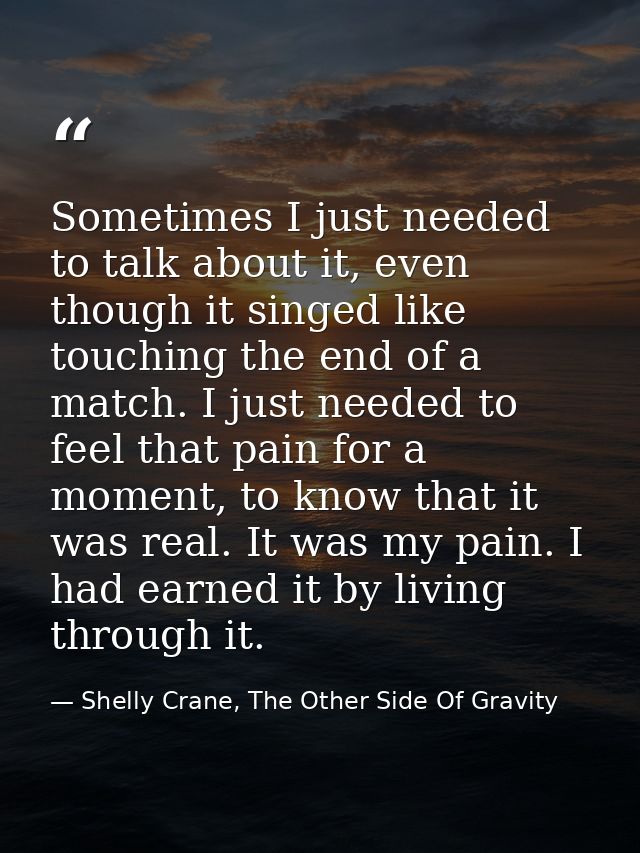 Sometimes I just needed to talk about it, even though it singed like touching the end of a match. I just needed to feel  — Shelly Crane, The Other Side Of Gravity