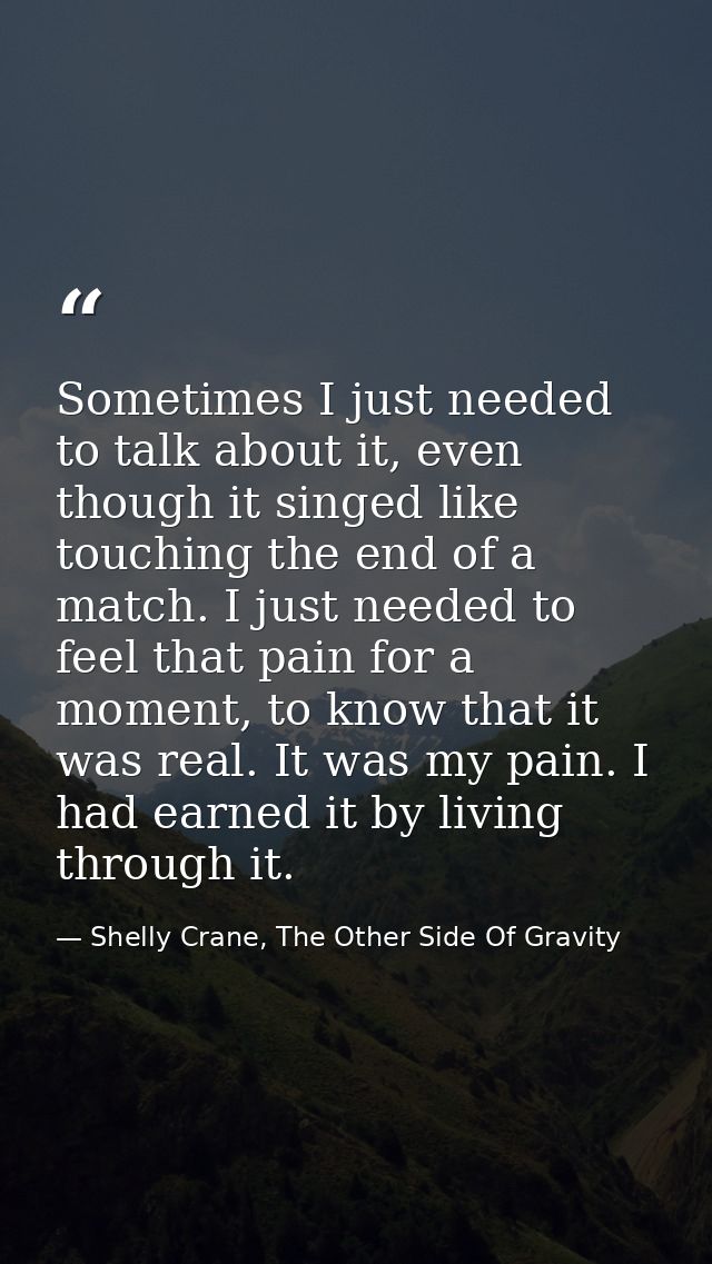Sometimes I just needed to talk about it, even though it singed like touching the end of a match. I just needed to feel  — Shelly Crane, The Other Side Of Gravity