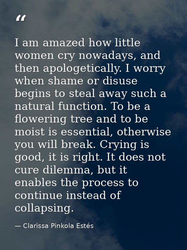 I am amazed how little women cry nowadays, and then apologetically. I worry when shame or disuse begins to steal away su — Clarissa Pinkola Estés