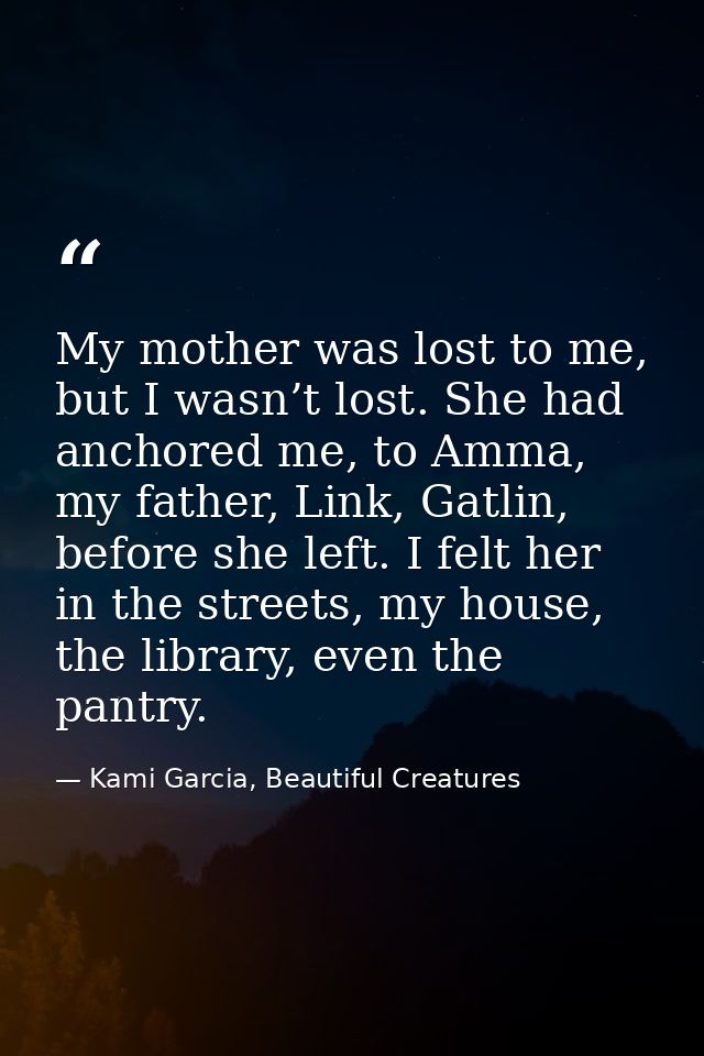 My mother was lost to me, but I wasn’t lost. She had anchored me, to Amma, my father, Link, Gatlin, before she left. I f — Kami Garcia, Beautiful Creatures