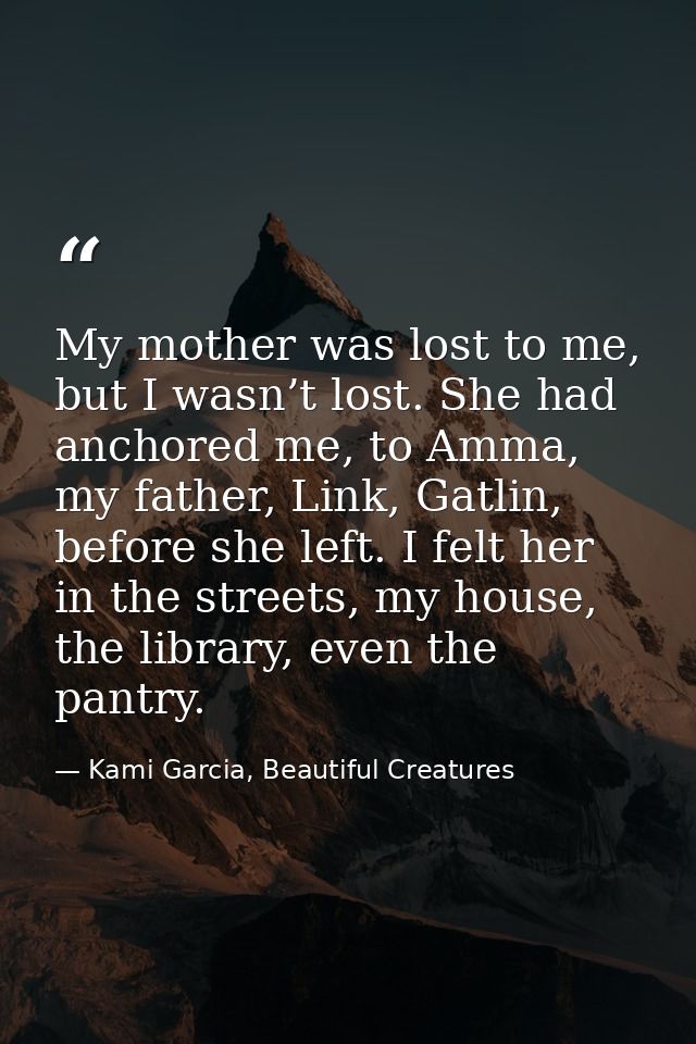 My mother was lost to me, but I wasn’t lost. She had anchored me, to Amma, my father, Link, Gatlin, before she left. I f — Kami Garcia, Beautiful Creatures