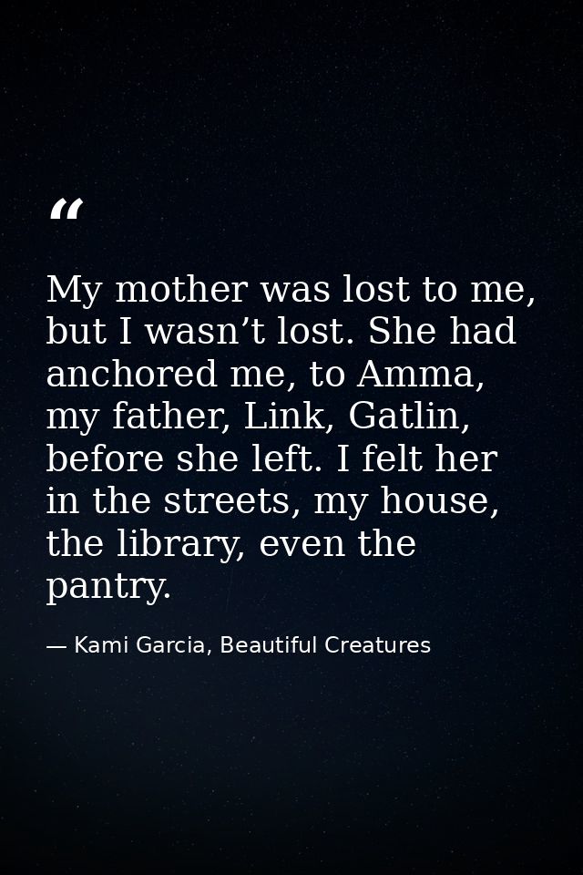 My mother was lost to me, but I wasn’t lost. She had anchored me, to Amma, my father, Link, Gatlin, before she left. I f — Kami Garcia, Beautiful Creatures
