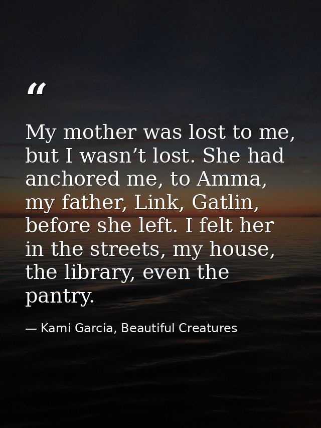 My mother was lost to me, but I wasn’t lost. She had anchored me, to Amma, my father, Link, Gatlin, before she left. I f — Kami Garcia, Beautiful Creatures