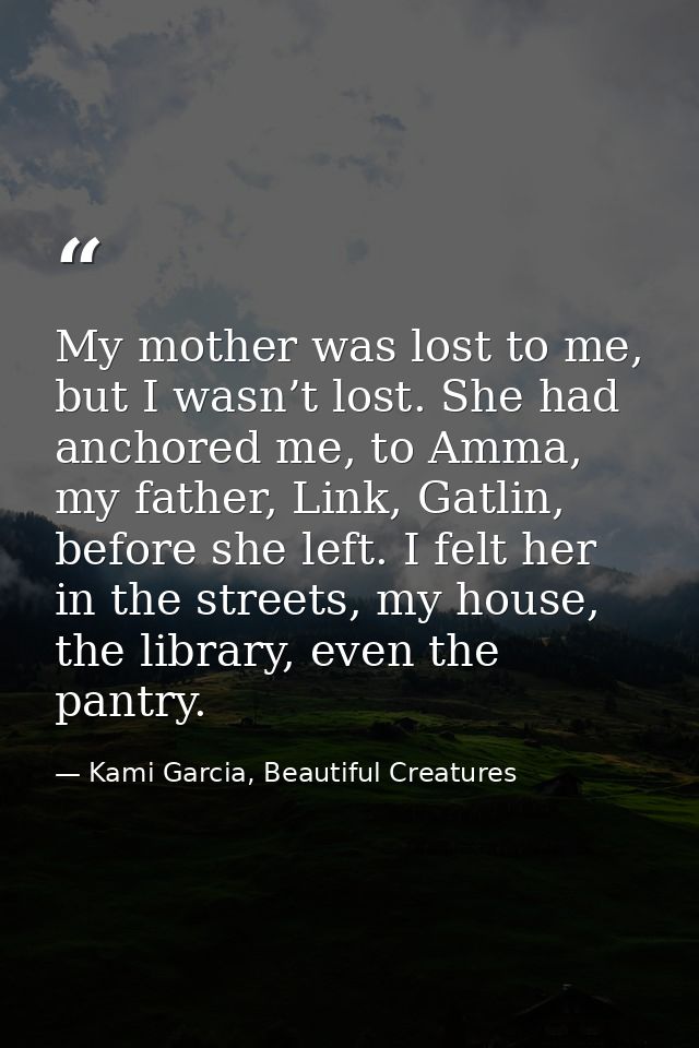 My mother was lost to me, but I wasn’t lost. She had anchored me, to Amma, my father, Link, Gatlin, before she left. I f — Kami Garcia, Beautiful Creatures
