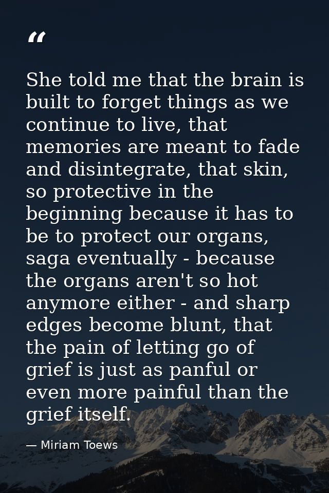 She told me that the brain is built to forget things as we continue to live, that memories are meant to fade and disinte — Miriam Toews
