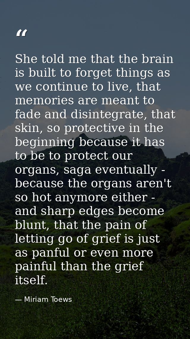 She told me that the brain is built to forget things as we continue to live, that memories are meant to fade and disinte — Miriam Toews