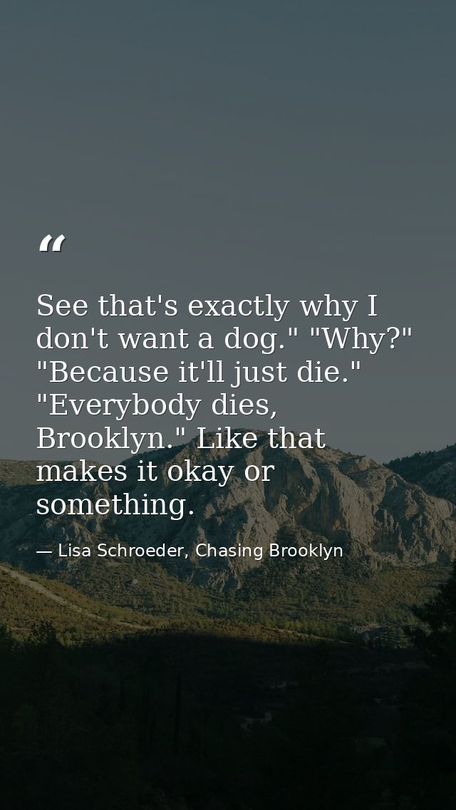 See that's exactly why I don't want a dog." "Why?" "Because it'll just die." "Everybody dies, Brooklyn." Like that makes — Lisa Schroeder, Chasing Brooklyn