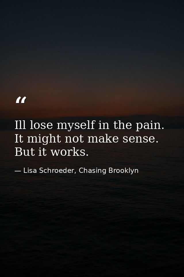 Ill lose myself in the pain. It might not make sense. But it works. — Lisa Schroeder, Chasing Brooklyn