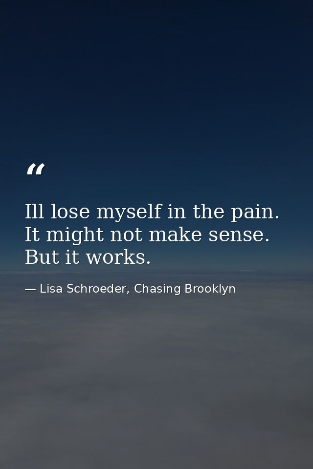 Ill lose myself in the pain. It might not make sense. But it works. — Lisa Schroeder, Chasing Brooklyn