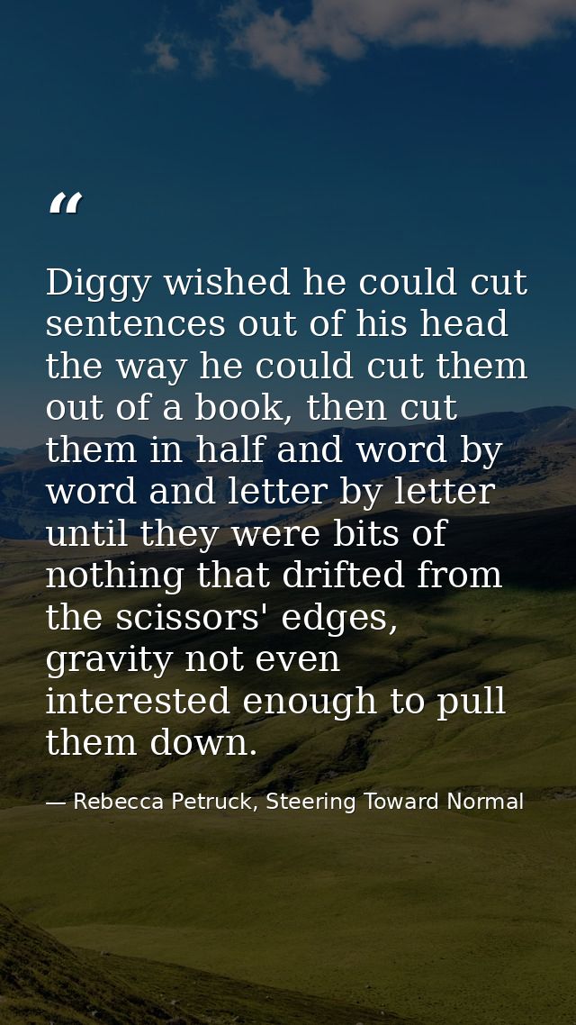 Diggy wished he could cut sentences out of his head the way he could cut them out of a book, then cut them in half and w — Rebecca Petruck, Steering Toward Normal