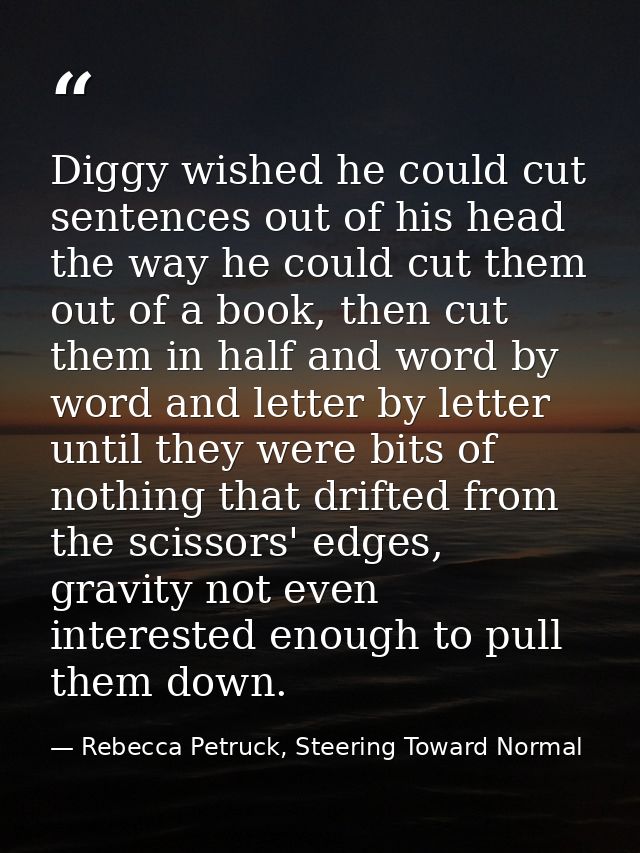 Diggy wished he could cut sentences out of his head the way he could cut them out of a book, then cut them in half and w — Rebecca Petruck, Steering Toward Normal