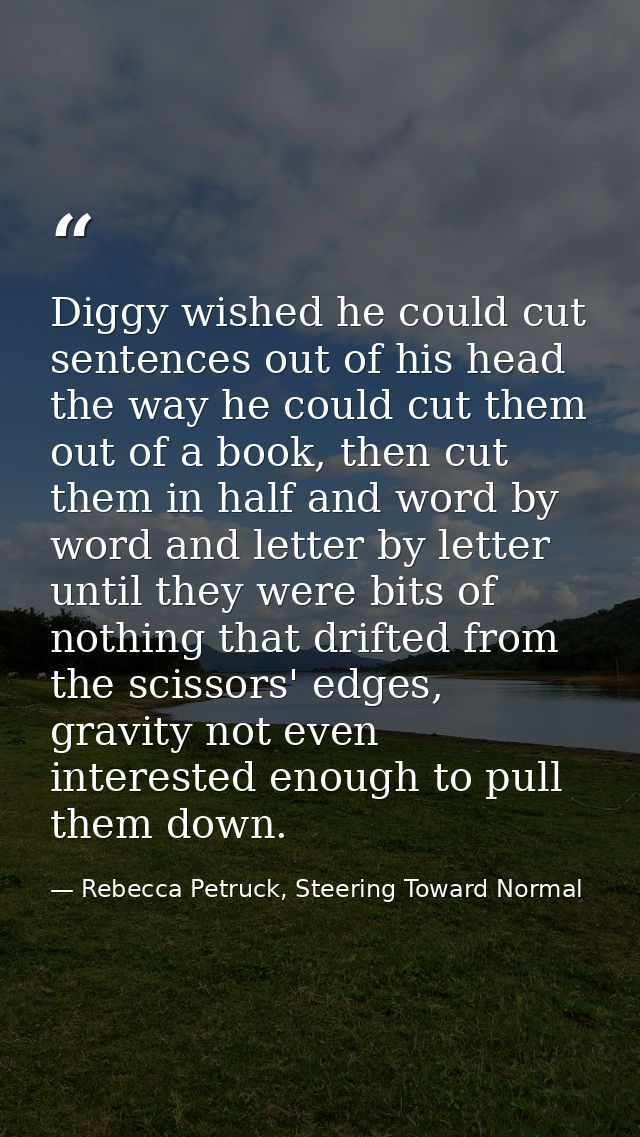 Diggy wished he could cut sentences out of his head the way he could cut them out of a book, then cut them in half and w — Rebecca Petruck, Steering Toward Normal