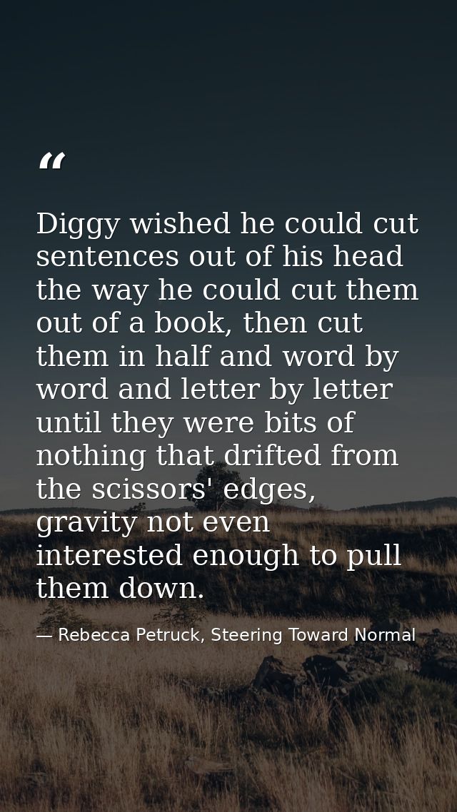 Diggy wished he could cut sentences out of his head the way he could cut them out of a book, then cut them in half and w — Rebecca Petruck, Steering Toward Normal