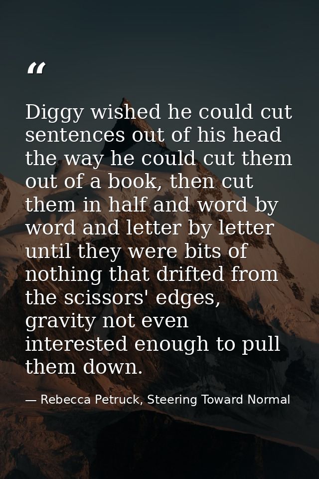 Diggy wished he could cut sentences out of his head the way he could cut them out of a book, then cut them in half and w — Rebecca Petruck, Steering Toward Normal