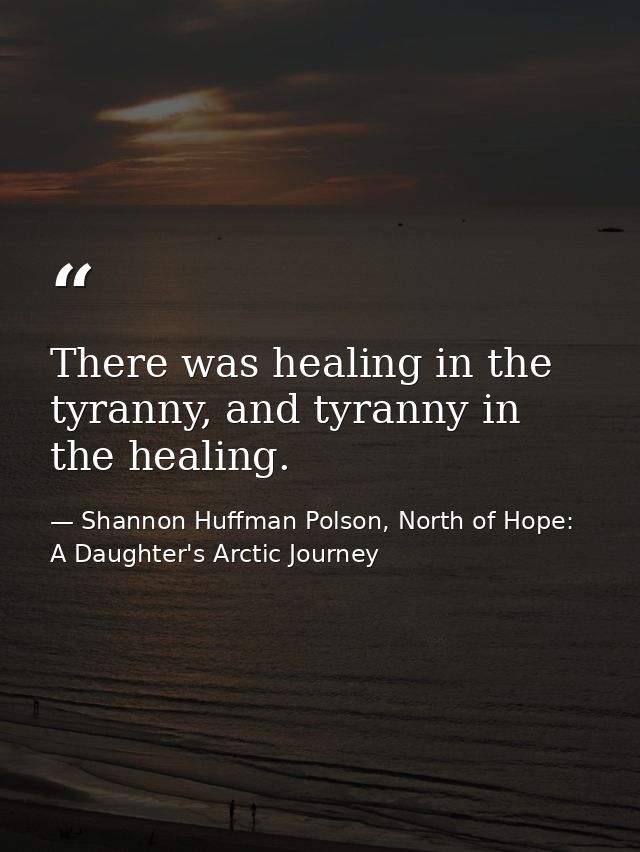 There was healing in the tyranny, and tyranny in the healing. — Shannon Huffman Polson, North of Hope: A Daughter's Arctic Journey