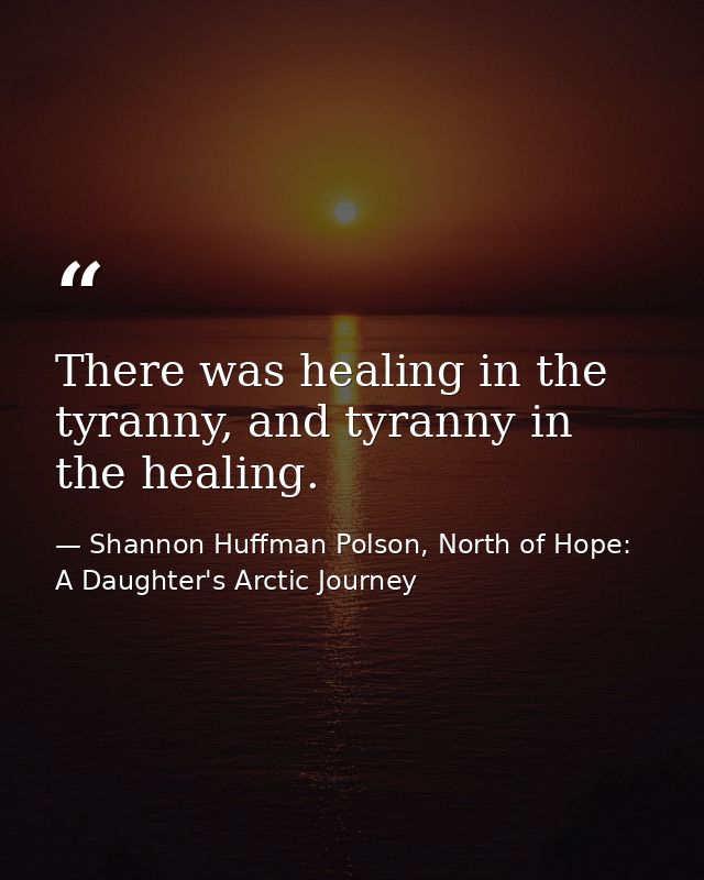 There was healing in the tyranny, and tyranny in the healing. — Shannon Huffman Polson, North of Hope: A Daughter's Arctic Journey