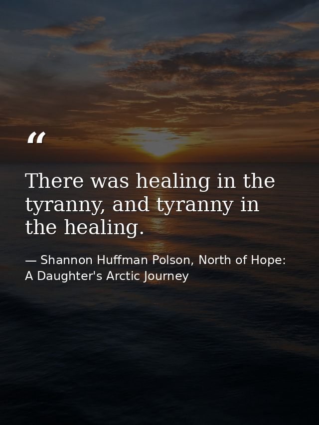 There was healing in the tyranny, and tyranny in the healing. — Shannon Huffman Polson, North of Hope: A Daughter's Arctic Journey