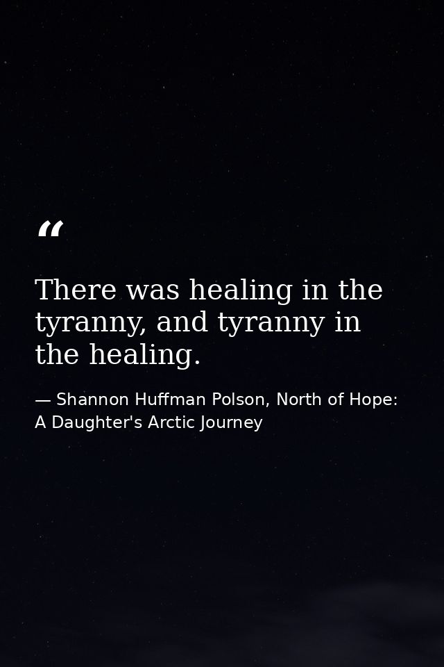 There was healing in the tyranny, and tyranny in the healing. — Shannon Huffman Polson, North of Hope: A Daughter's Arctic Journey