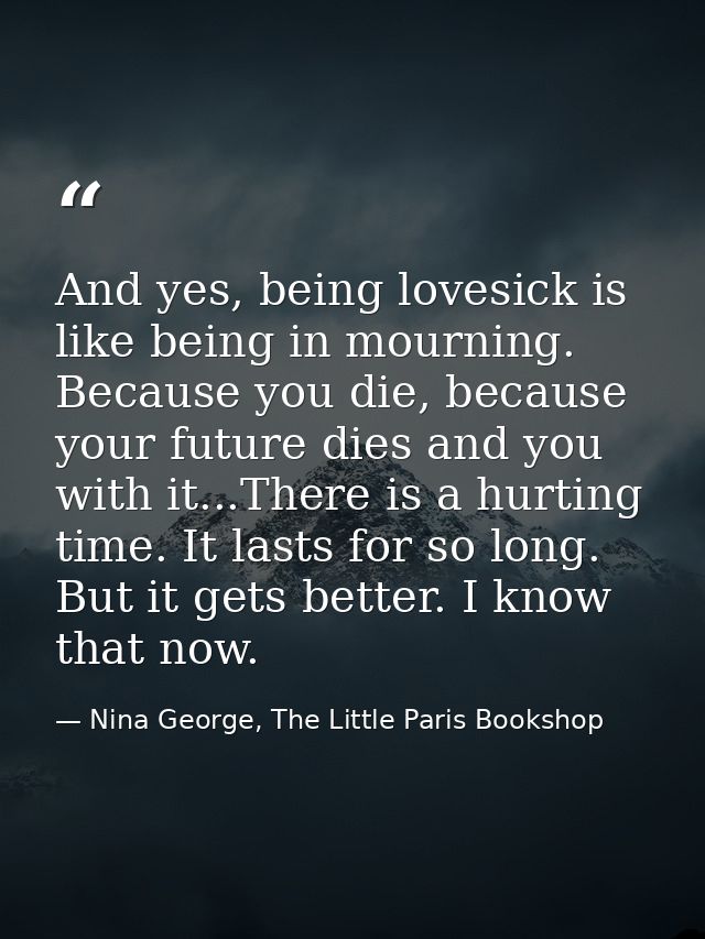 And yes, being lovesick is like being in mourning. Because you die, because your future dies and you with it...There is  — Nina George, The Little Paris Bookshop