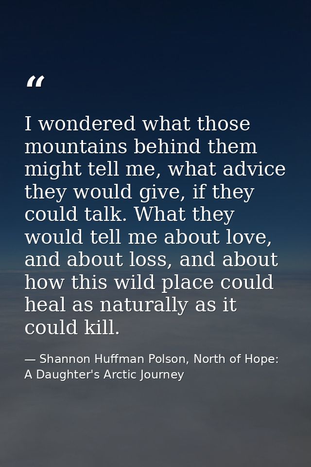 I wondered what those mountains behind them might tell me, what advice they would give, if they could talk. What they wo — Shannon Huffman Polson, North of Hope: A Daughter's Arctic Journey