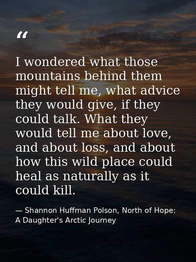 I wondered what those mountains behind them might tell me, what advice they would give, if they could talk. What they wo — Shannon Huffman Polson, North of Hope: A Daughter's Arctic Journey