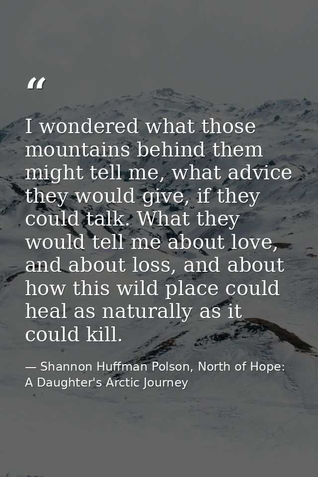I wondered what those mountains behind them might tell me, what advice they would give, if they could talk. What they wo — Shannon Huffman Polson, North of Hope: A Daughter's Arctic Journey