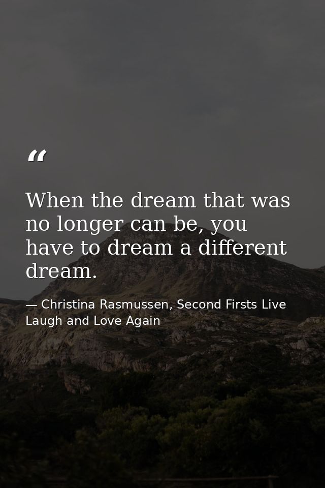 When the dream that was no longer can be, you have to dream a different dream. — Christina Rasmussen, Second Firsts Live Laugh and Love Again