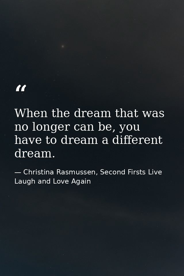 When the dream that was no longer can be, you have to dream a different dream. — Christina Rasmussen, Second Firsts Live Laugh and Love Again