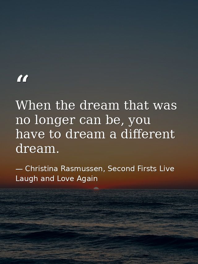 When the dream that was no longer can be, you have to dream a different dream. — Christina Rasmussen, Second Firsts Live Laugh and Love Again