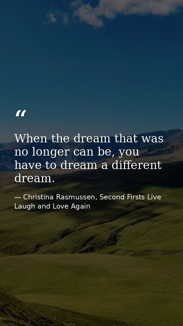 When the dream that was no longer can be, you have to dream a different dream. — Christina Rasmussen, Second Firsts Live Laugh and Love Again