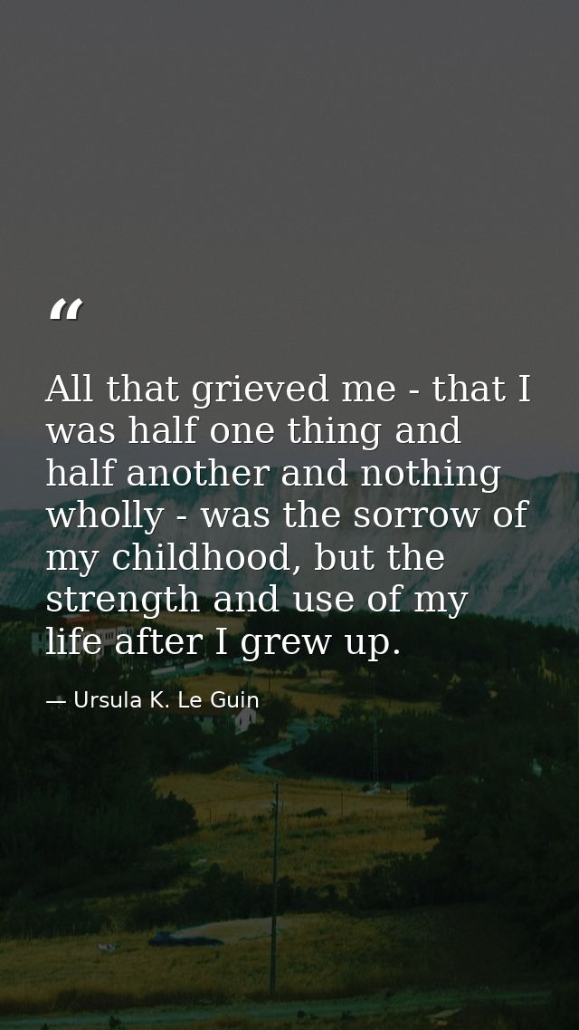 All that grieved me - that I was half one thing and half another and nothing wholly - was the sorrow of my childhood, bu — Ursula K. Le Guin