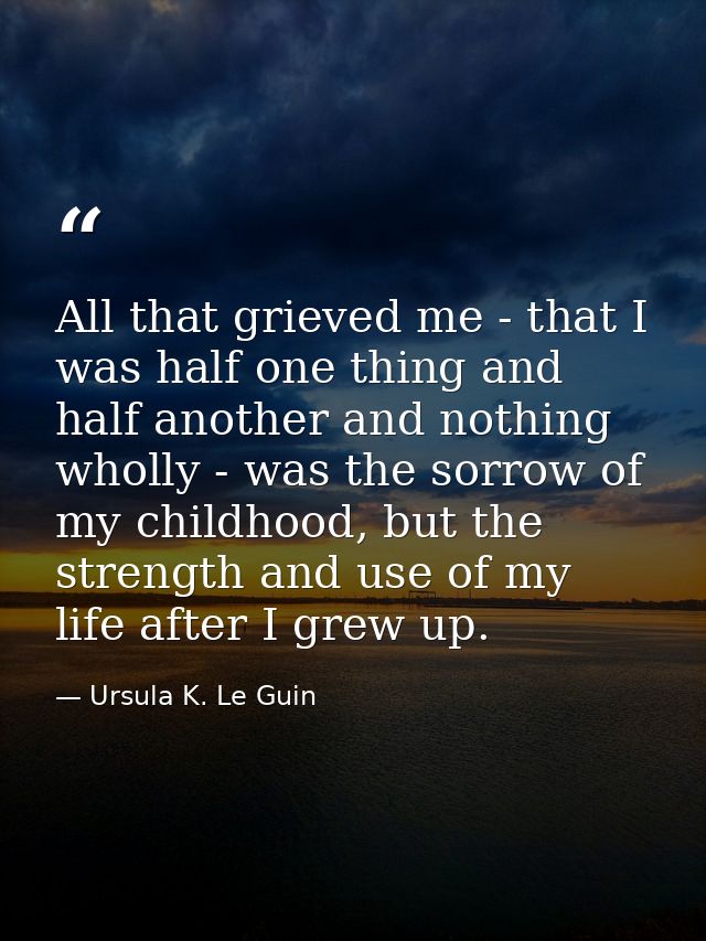 All that grieved me - that I was half one thing and half another and nothing wholly - was the sorrow of my childhood, bu — Ursula K. Le Guin