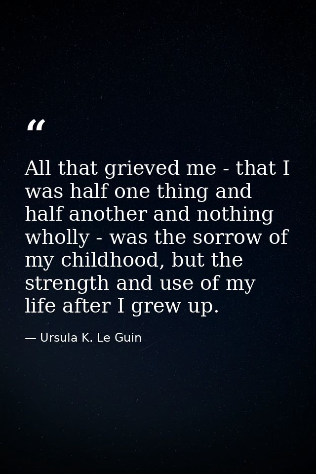 All that grieved me - that I was half one thing and half another and nothing wholly - was the sorrow of my childhood, bu — Ursula K. Le Guin