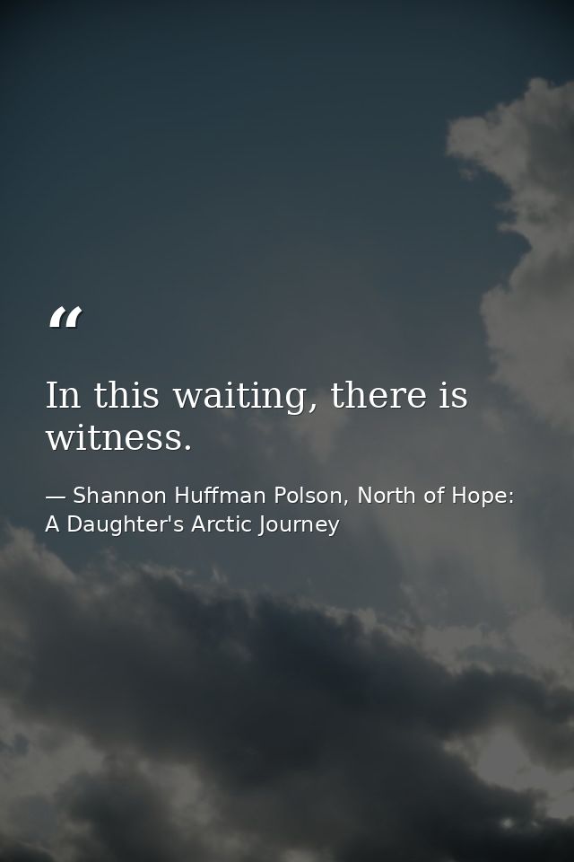 In this waiting, there is witness. — Shannon Huffman Polson, North of Hope: A Daughter's Arctic Journey