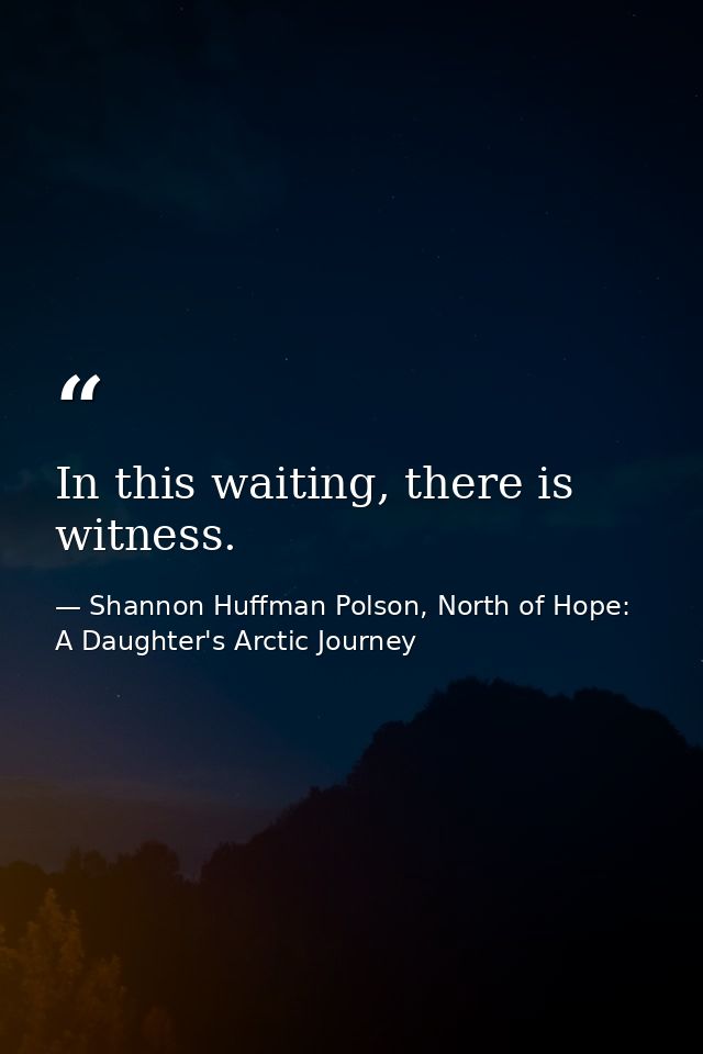 In this waiting, there is witness. — Shannon Huffman Polson, North of Hope: A Daughter's Arctic Journey