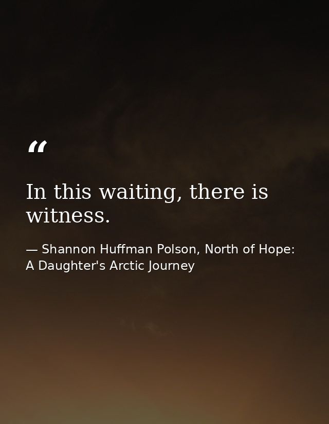 In this waiting, there is witness. — Shannon Huffman Polson, North of Hope: A Daughter's Arctic Journey