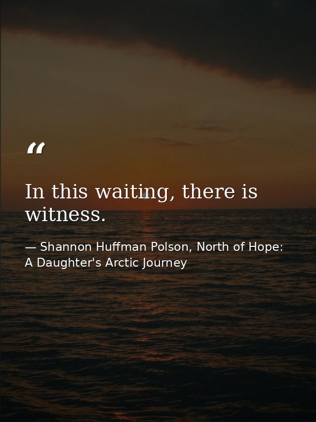In this waiting, there is witness. — Shannon Huffman Polson, North of Hope: A Daughter's Arctic Journey