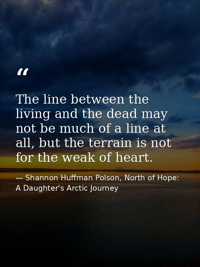 The line between the living and the dead may not be much of a line at all, but the terrain is not for the weak of heart. — Shannon Huffman Polson, North of Hope: A Daughter's Arctic Journey