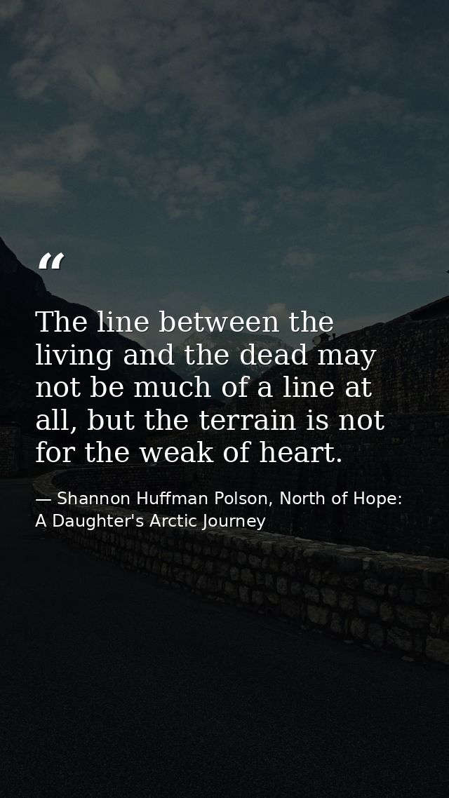 The line between the living and the dead may not be much of a line at all, but the terrain is not for the weak of heart. — Shannon Huffman Polson, North of Hope: A Daughter's Arctic Journey