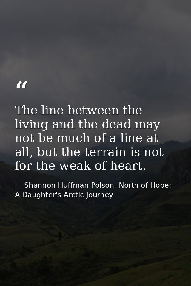 The line between the living and the dead may not be much of a line at all, but the terrain is not for the weak of heart. — Shannon Huffman Polson, North of Hope: A Daughter's Arctic Journey