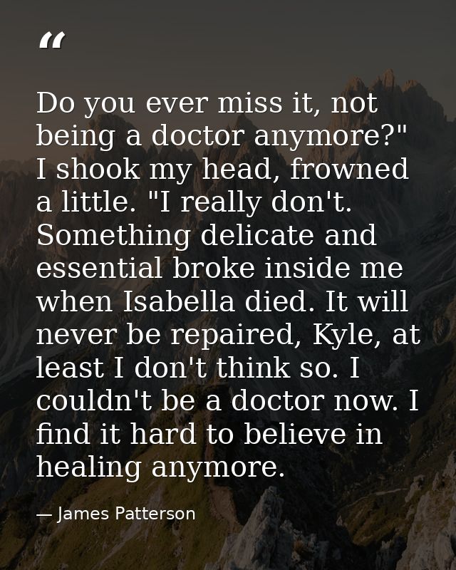 Do you ever miss it, not being a doctor anymore?" I shook my head, frowned a little. "I really don't. Something delicate — James Patterson