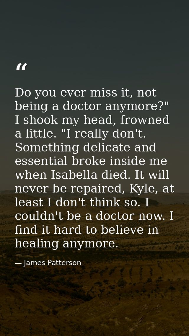 Do you ever miss it, not being a doctor anymore?" I shook my head, frowned a little. "I really don't. Something delicate — James Patterson