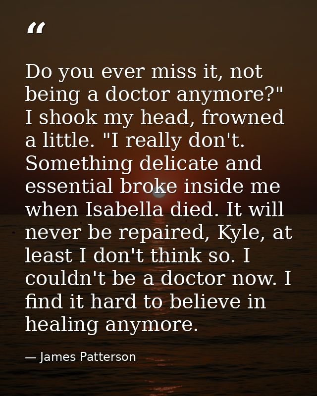 Do you ever miss it, not being a doctor anymore?" I shook my head, frowned a little. "I really don't. Something delicate — James Patterson