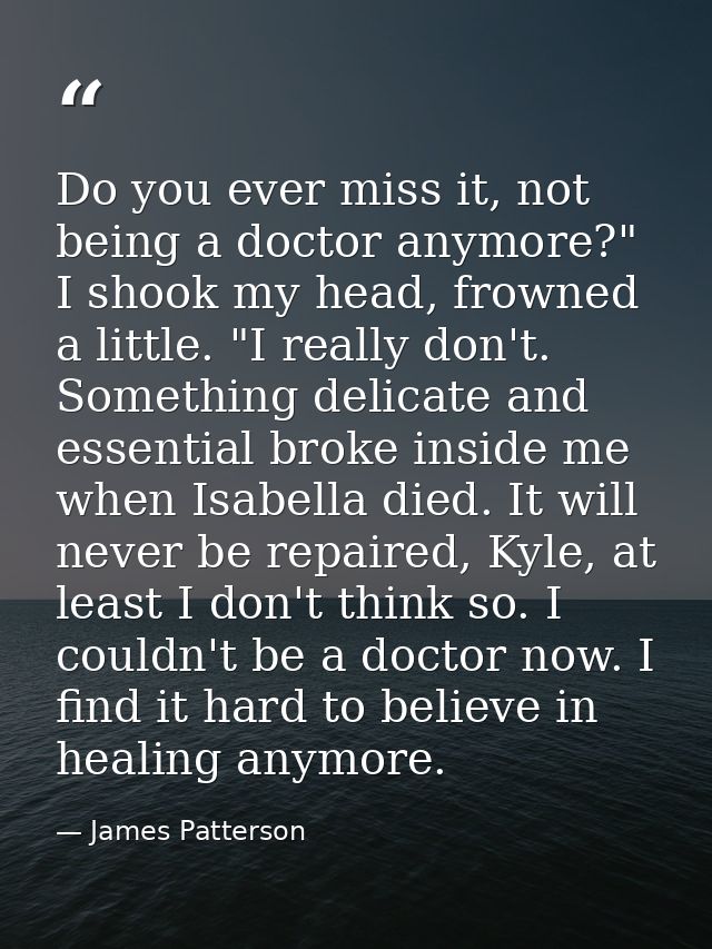 Do you ever miss it, not being a doctor anymore?" I shook my head, frowned a little. "I really don't. Something delicate — James Patterson