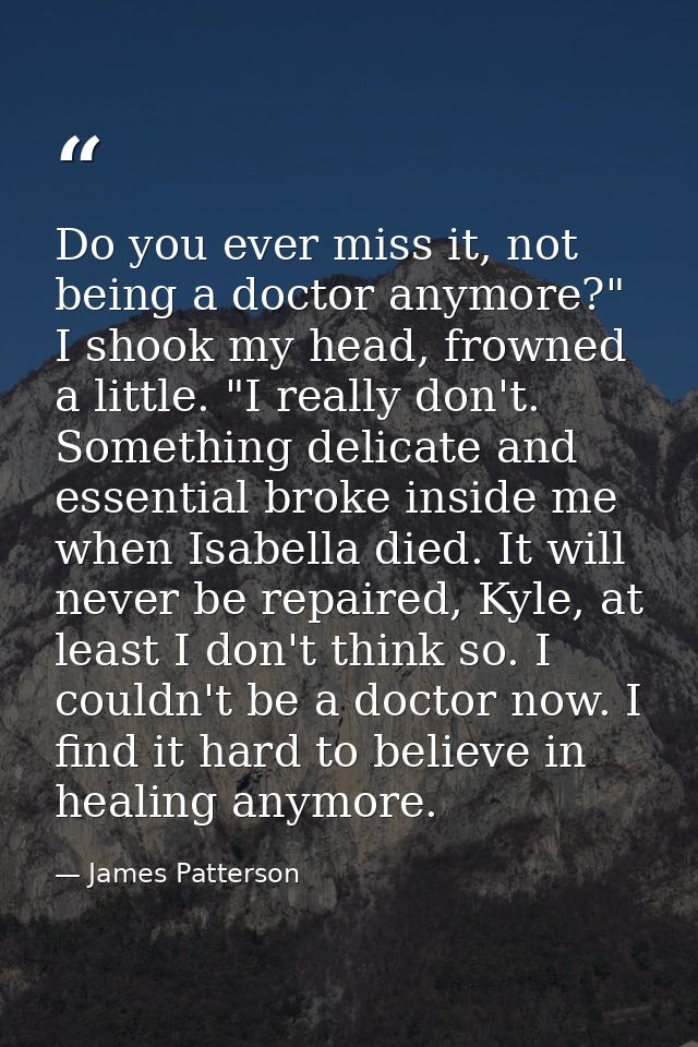 Do you ever miss it, not being a doctor anymore?" I shook my head, frowned a little. "I really don't. Something delicate — James Patterson