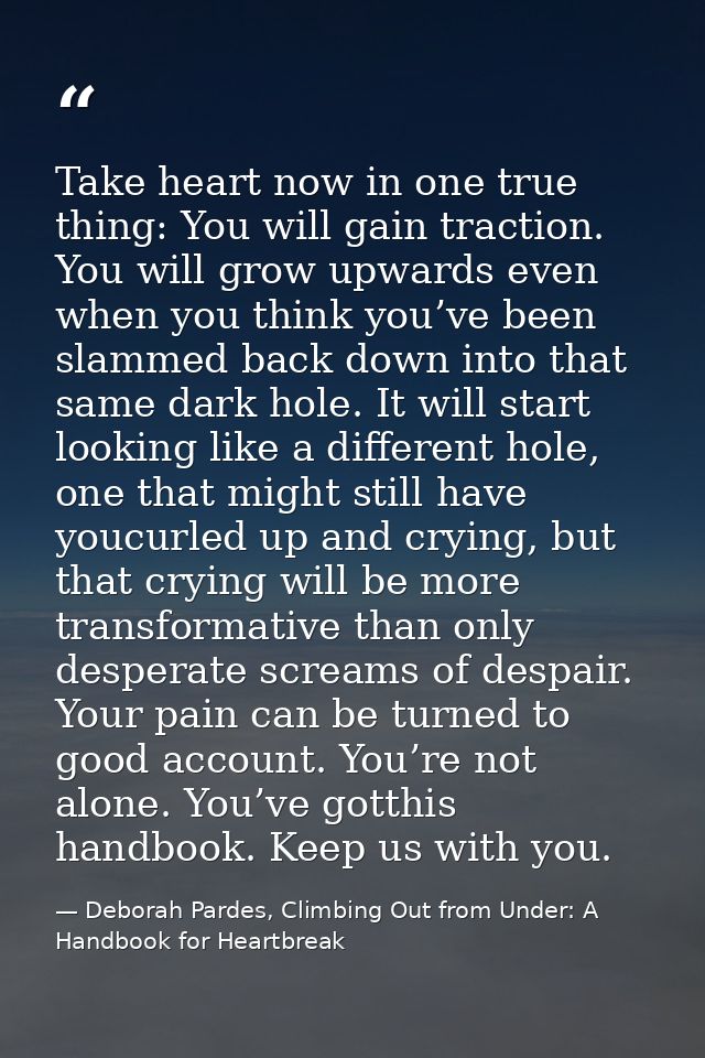 Take heart now in one true thing: You will gain traction. You will grow upwards even when you think you’ve been slammed  — Deborah Pardes, Climbing Out from Under: A Handbook for Heartbreak